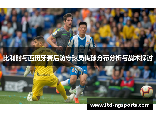 比利时与西班牙赛后防守球员传球分布分析与战术探讨