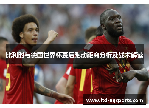 比利时与德国世界杯赛后跑动距离分析及战术解读