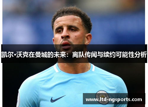 凯尔·沃克在曼城的未来：离队传闻与续约可能性分析