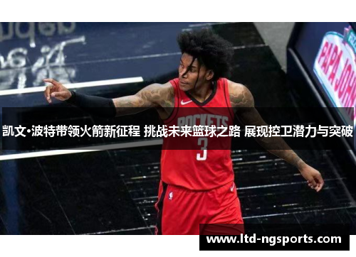 凯文·波特带领火箭新征程 挑战未来篮球之路 展现控卫潜力与突破