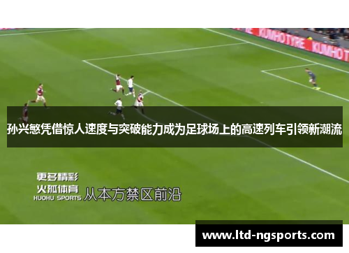 孙兴慜凭借惊人速度与突破能力成为足球场上的高速列车引领新潮流