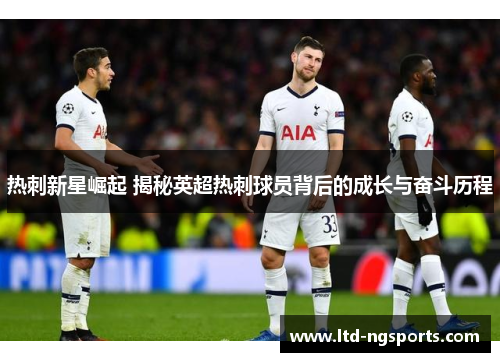 热刺新星崛起 揭秘英超热刺球员背后的成长与奋斗历程