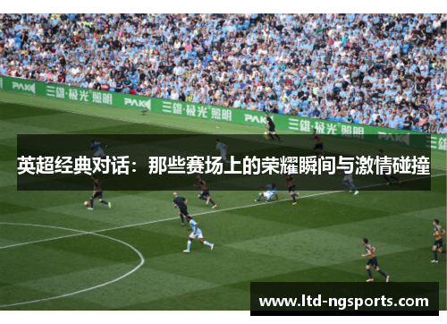 英超经典对话：那些赛场上的荣耀瞬间与激情碰撞