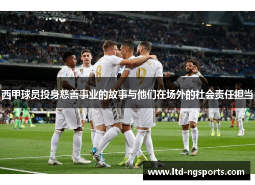 西甲球员投身慈善事业的故事与他们在场外的社会责任担当