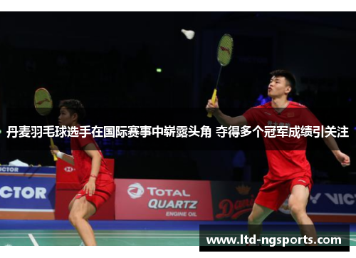 丹麦羽毛球选手在国际赛事中崭露头角 夺得多个冠军成绩引关注
