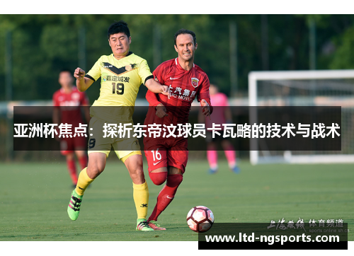 亚洲杯焦点：探析东帝汶球员卡瓦略的技术与战术