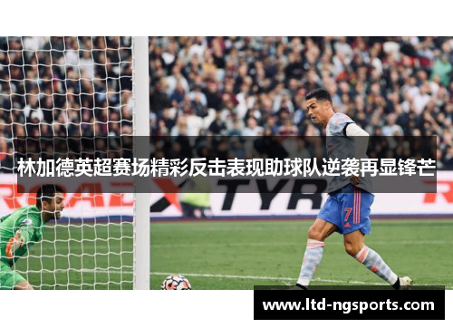 林加德英超赛场精彩反击表现助球队逆袭再显锋芒