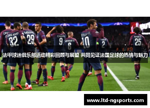 法甲球迷俱乐部活动精彩回顾与展望 共同见证法国足球的热情与魅力