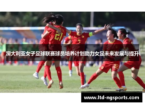 澳大利亚女子足球联赛球员培养计划助力女足未来发展与提升