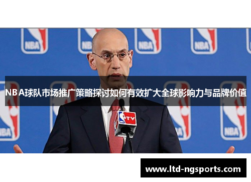 NBA球队市场推广策略探讨如何有效扩大全球影响力与品牌价值