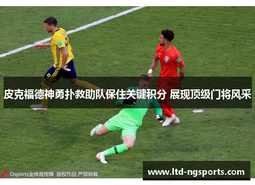 皮克福德神勇扑救助队保住关键积分 展现顶级门将风采