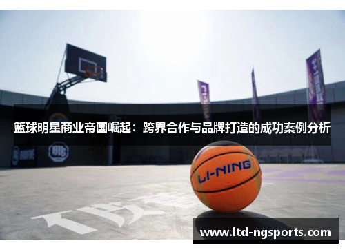 篮球明星商业帝国崛起：跨界合作与品牌打造的成功案例分析
