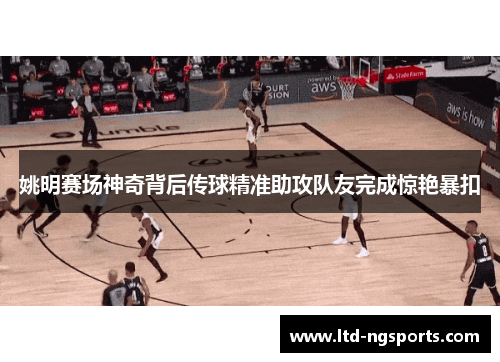 姚明赛场神奇背后传球精准助攻队友完成惊艳暴扣