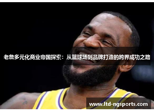 老詹多元化商业帝国探索：从篮球场到品牌打造的跨界成功之路