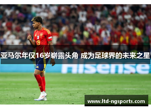 亚马尔年仅16岁崭露头角 成为足球界的未来之星