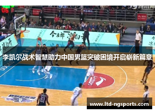 李凯尔战术智慧助力中国男篮突破困境开启崭新篇章