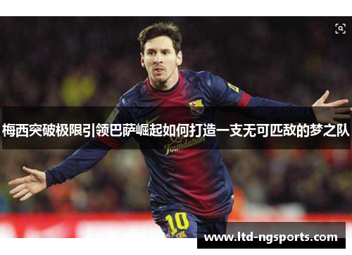 梅西突破极限引领巴萨崛起如何打造一支无可匹敌的梦之队