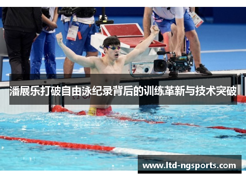 潘展乐打破自由泳纪录背后的训练革新与技术突破