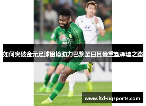 如何突破金元足球困境助力巴黎圣日耳曼重塑辉煌之路