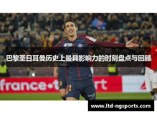 巴黎圣日耳曼历史上最具影响力的时刻盘点与回顾