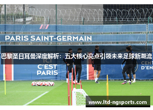 巴黎圣日耳曼深度解析：五大核心亮点引领未来足球新潮流