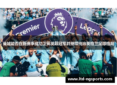 曼城能否在新赛季成功卫冕英超冠军并继续统治英格兰足球格局