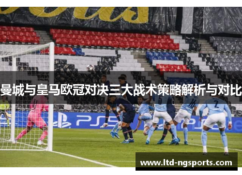 曼城与皇马欧冠对决三大战术策略解析与对比