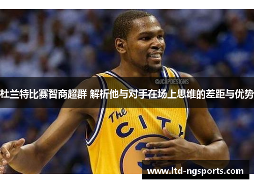 杜兰特比赛智商超群 解析他与对手在场上思维的差距与优势