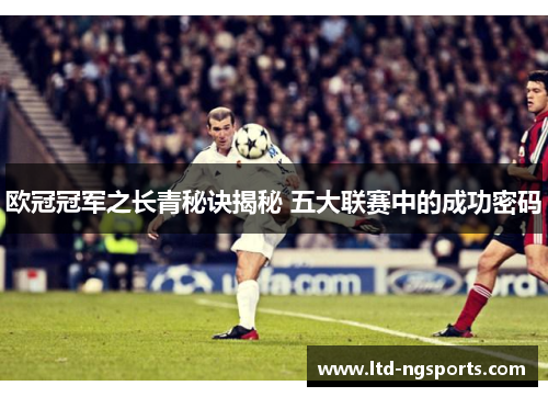 欧冠冠军之长青秘诀揭秘 五大联赛中的成功密码