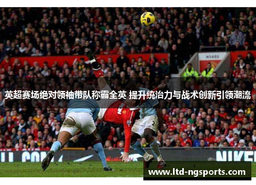 英超赛场绝对领袖带队称霸全英 提升统治力与战术创新引领潮流