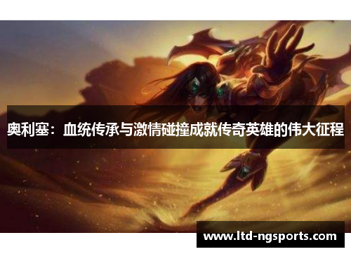 奥利塞：血统传承与激情碰撞成就传奇英雄的伟大征程