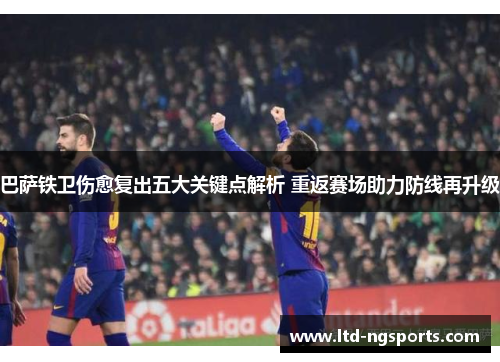巴萨铁卫伤愈复出五大关键点解析 重返赛场助力防线再升级
