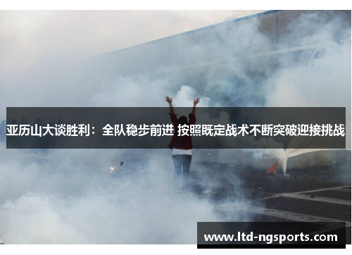 亚历山大谈胜利：全队稳步前进 按照既定战术不断突破迎接挑战