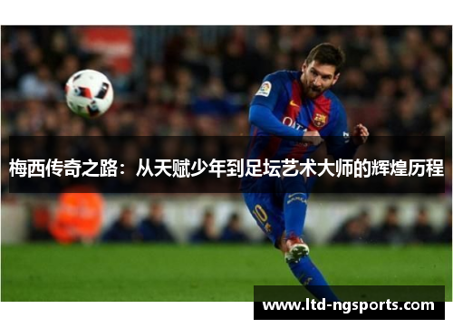 梅西传奇之路：从天赋少年到足坛艺术大师的辉煌历程