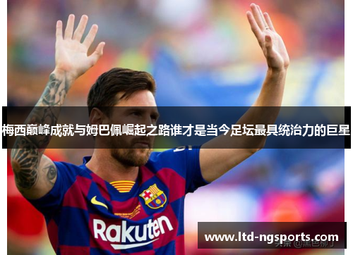 梅西巅峰成就与姆巴佩崛起之路谁才是当今足坛最具统治力的巨星