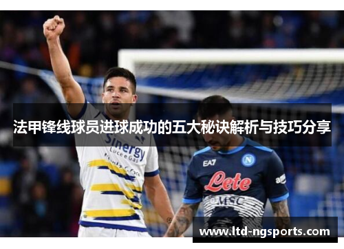 法甲锋线球员进球成功的五大秘诀解析与技巧分享