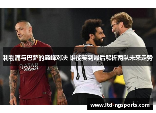 利物浦与巴萨的巅峰对决 谁能笑到最后解析两队未来走势