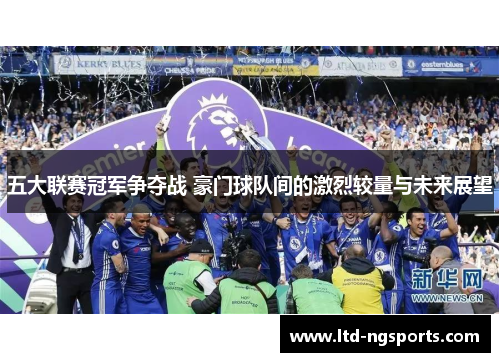 五大联赛冠军争夺战 豪门球队间的激烈较量与未来展望