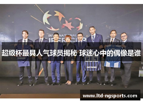 超级杯最具人气球员揭秘 球迷心中的偶像是谁