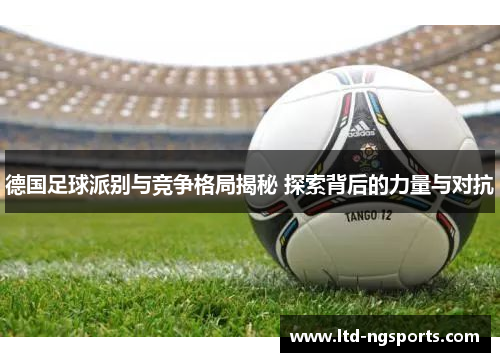 德国足球派别与竞争格局揭秘 探索背后的力量与对抗