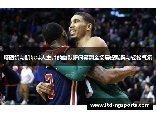 塔图姆与凯尔特人主帅的幽默瞬间笑翻全场展现默契与轻松气氛