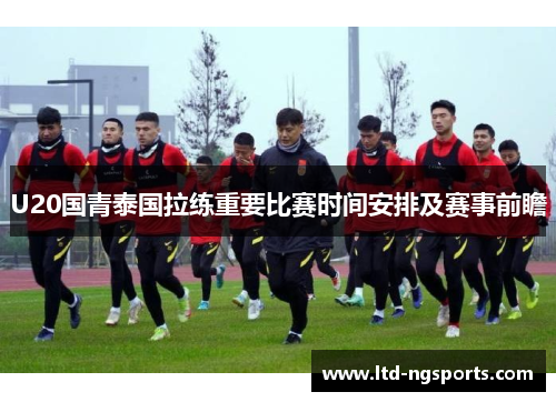 U20国青泰国拉练重要比赛时间安排及赛事前瞻