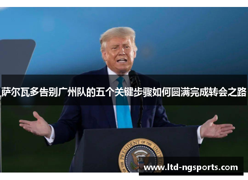 萨尔瓦多告别广州队的五个关键步骤如何圆满完成转会之路