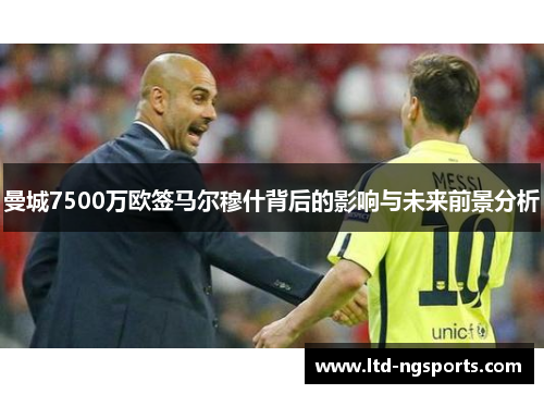 曼城7500万欧签马尔穆什背后的影响与未来前景分析