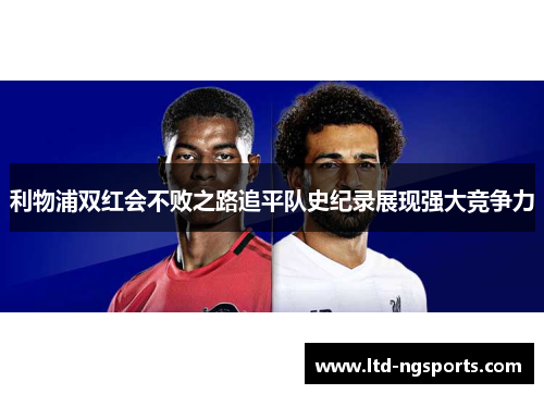 利物浦双红会不败之路追平队史纪录展现强大竞争力