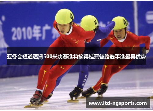 亚冬会短道速滑500米决赛谁将摘得桂冠各路选手谁最具优势