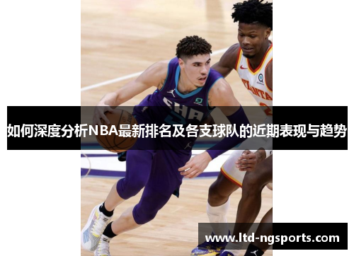 如何深度分析NBA最新排名及各支球队的近期表现与趋势