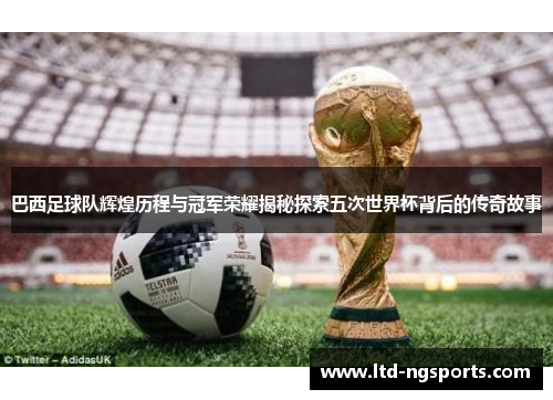 巴西足球队辉煌历程与冠军荣耀揭秘探索五次世界杯背后的传奇故事